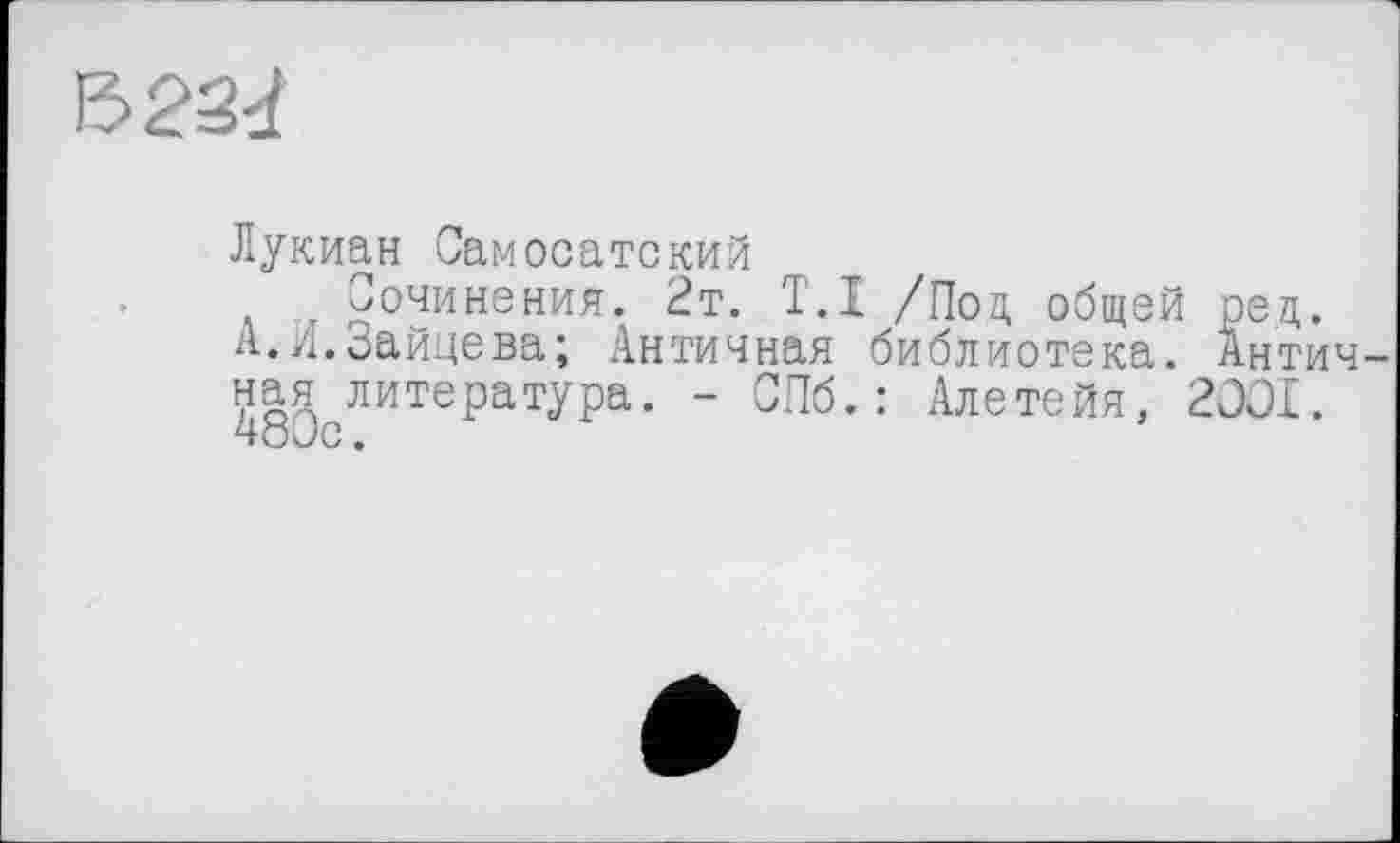 ﻿13222
Лукиан Самосатский
Сочинения. 2т. T.I /Под, общей ред.
А.Л.Зайцева; Античная библиотека. Античная литература. - СПб.: Алетейя, 2OOI. чо Jo.